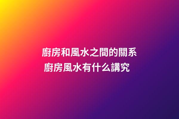 廚房和風水之間的關系 廚房風水有什么講究